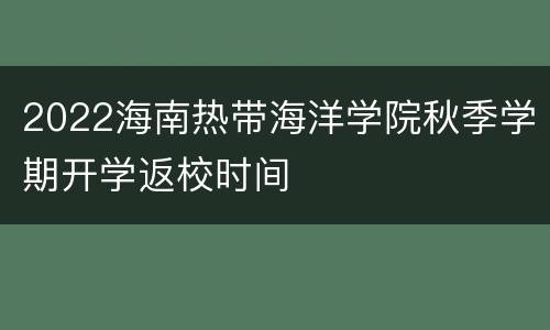 2022海南热带海洋学院秋季学期开学返校时间