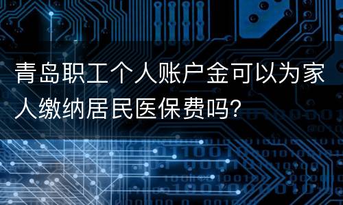 青岛职工个人账户金可以为家人缴纳居民医保费吗？