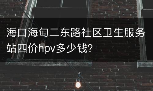海口海甸二东路社区卫生服务站四价hpv多少钱？