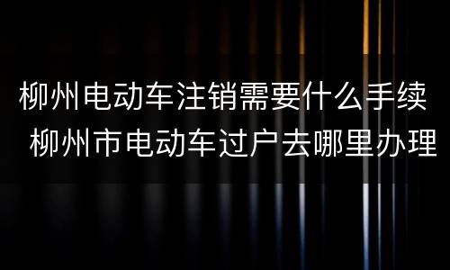 柳州电动车注销需要什么手续 柳州市电动车过户去哪里办理