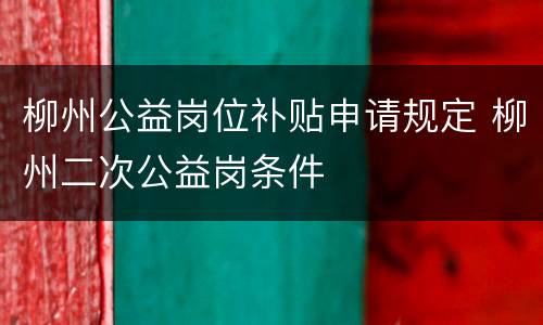 柳州公益岗位补贴申请规定 柳州二次公益岗条件