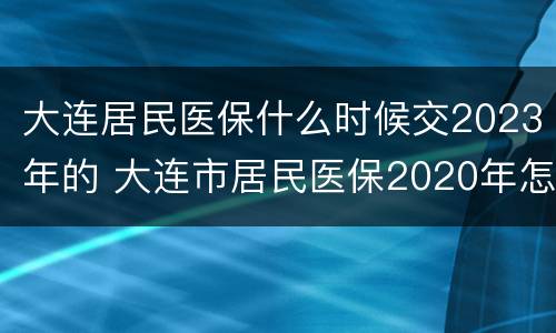 大连居民医保什么时候交2023年的 大连市居民医保2020年怎么交