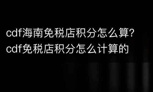 cdf海南免税店积分怎么算？ cdf免税店积分怎么计算的