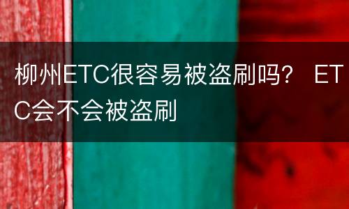 柳州ETC很容易被盗刷吗？ ETC会不会被盗刷