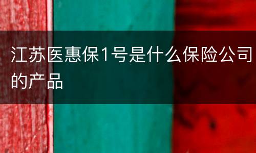 江苏医惠保1号是什么保险公司的产品