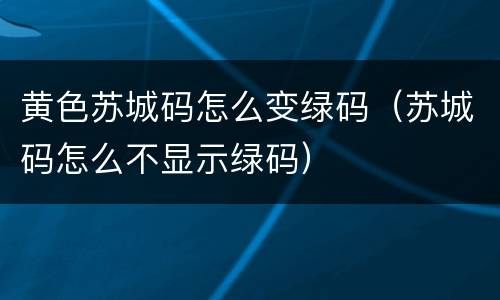 黄色苏城码怎么变绿码（苏城码怎么不显示绿码）