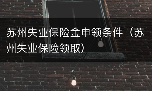 苏州失业保险金申领条件（苏州失业保险领取）