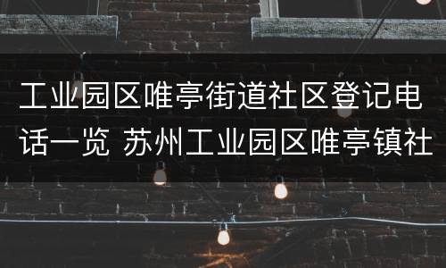 工业园区唯亭街道社区登记电话一览 苏州工业园区唯亭镇社区电话