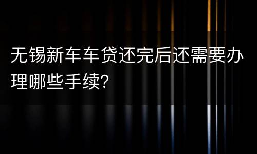 无锡新车车贷还完后还需要办理哪些手续？