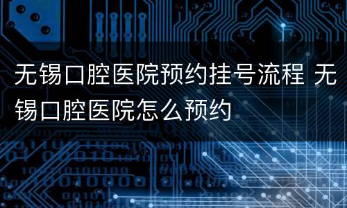 无锡口腔医院预约挂号流程 无锡口腔医院怎么预约