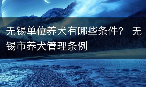 无锡单位养犬有哪些条件？ 无锡市养犬管理条例