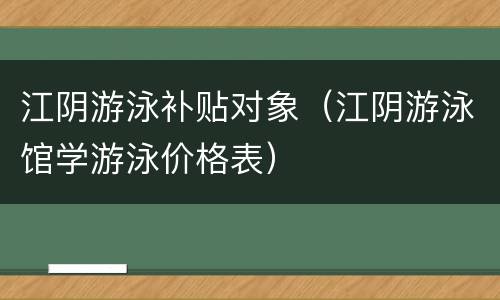 江阴游泳补贴对象（江阴游泳馆学游泳价格表）