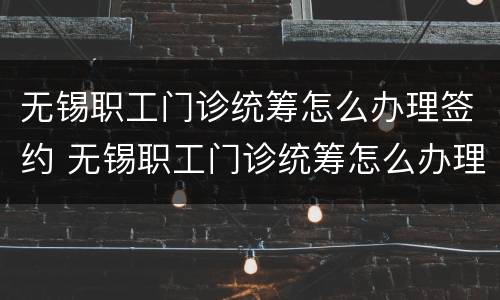 无锡职工门诊统筹怎么办理签约 无锡职工门诊统筹怎么办理签约就医