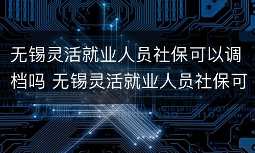 无锡灵活就业人员社保可以调档吗 无锡灵活就业人员社保可以调档吗多少钱