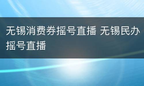 无锡消费券摇号直播 无锡民办摇号直播