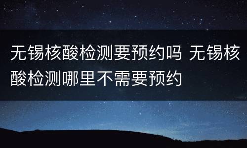 无锡核酸检测要预约吗 无锡核酸检测哪里不需要预约