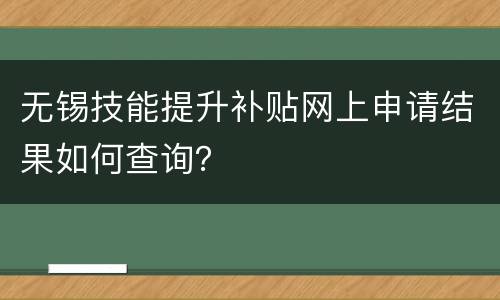 无锡技能提升补贴网上申请结果如何查询？
