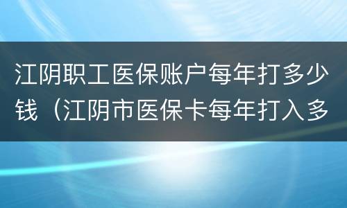 江阴职工医保账户每年打多少钱（江阴市医保卡每年打入多少钱）