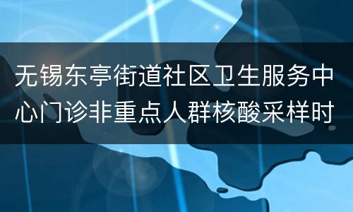 无锡东亭街道社区卫生服务中心门诊非重点人群核酸采样时间+地址