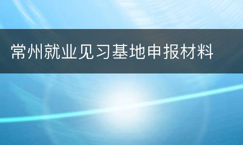 常州就业见习基地申报材料