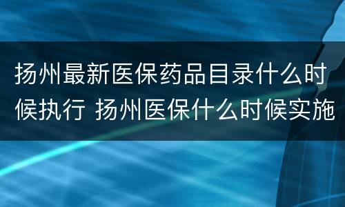 扬州最新医保药品目录什么时候执行 扬州医保什么时候实施的