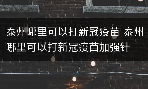 泰州哪里可以打新冠疫苗 泰州哪里可以打新冠疫苗加强针