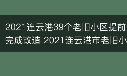 2021连云港39个老旧小区提前完成改造 2021连云港市老旧小区改造