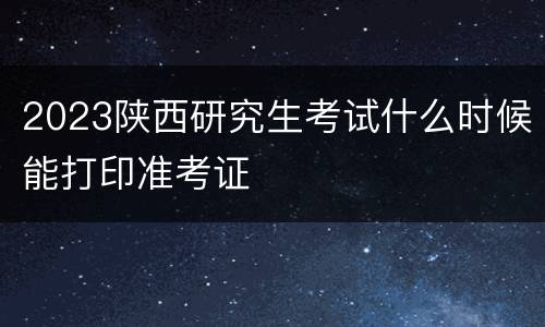 2023陕西研究生考试什么时候能打印准考证
