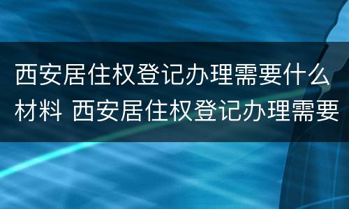 西安居住权登记办理需要什么材料 西安居住权登记办理需要什么材料