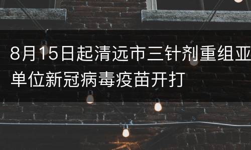 8月15日起清远市三针剂重组亚单位新冠病毒疫苗开打