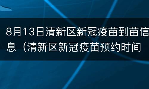 8月13日清新区新冠疫苗到苗信息（清新区新冠疫苗预约时间）