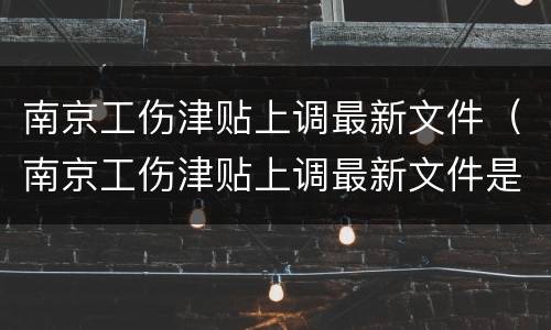 南京工伤津贴上调最新文件（南京工伤津贴上调最新文件是什么）