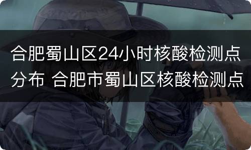 合肥蜀山区24小时核酸检测点分布 合肥市蜀山区核酸检测点