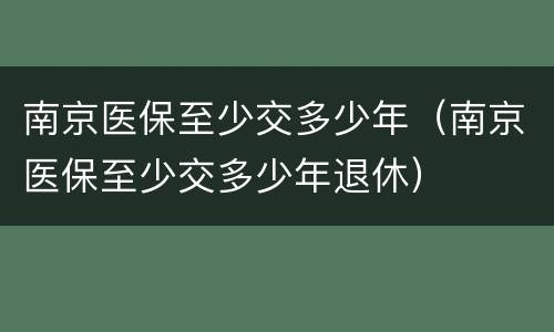 南京医保至少交多少年（南京医保至少交多少年退休）