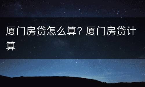 厦门房贷怎么算? 厦门房贷计算