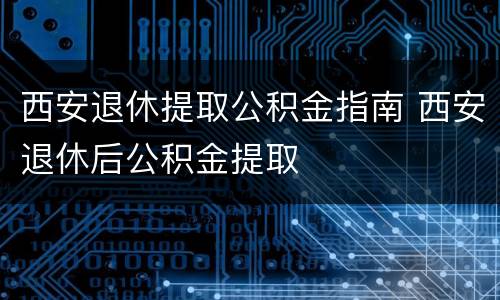 西安退休提取公积金指南 西安退休后公积金提取