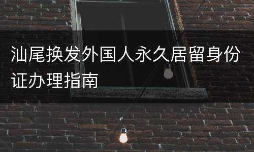 汕尾换发外国人永久居留身份证办理指南