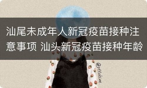 汕尾未成年人新冠疫苗接种注意事项 汕头新冠疫苗接种年龄