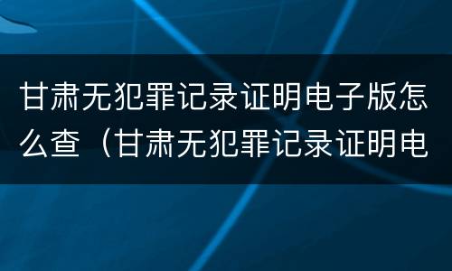 甘肃无犯罪记录证明电子版怎么查（甘肃无犯罪记录证明电子版怎么查询）