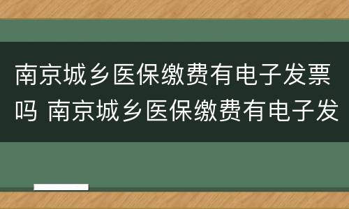 南京城乡医保缴费有电子发票吗 南京城乡医保缴费有电子发票吗怎么开