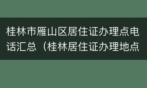 桂林市雁山区居住证办理点电话汇总（桂林居住证办理地点）