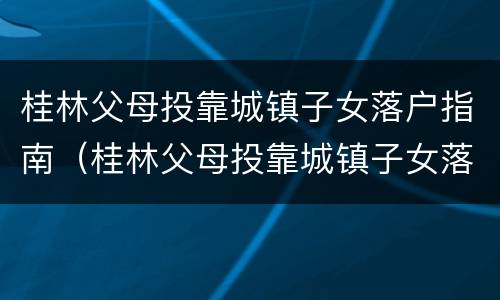 桂林父母投靠城镇子女落户指南（桂林父母投靠城镇子女落户指南最新）