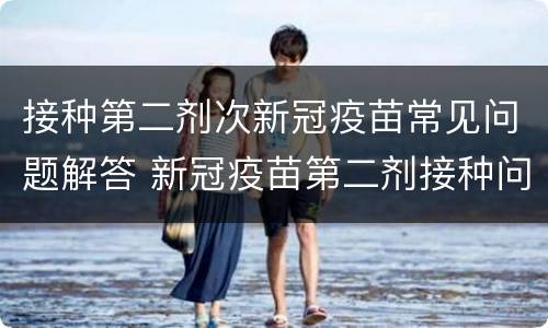 接种第二剂次新冠疫苗常见问题解答 新冠疫苗第二剂接种问题汇总