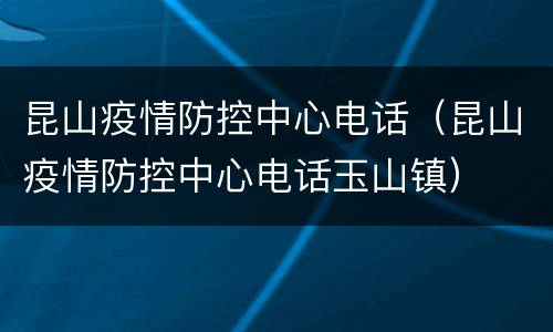 昆山疫情防控中心电话（昆山疫情防控中心电话玉山镇）