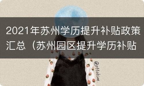 2021年苏州学历提升补贴政策汇总（苏州园区提升学历补贴）