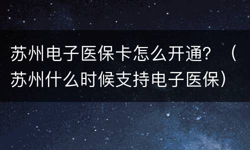 苏州电子医保卡怎么开通？（苏州什么时候支持电子医保）