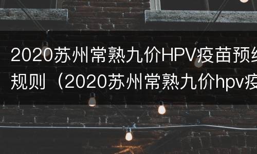 2020苏州常熟九价HPV疫苗预约规则（2020苏州常熟九价hpv疫苗预约规则是什么）