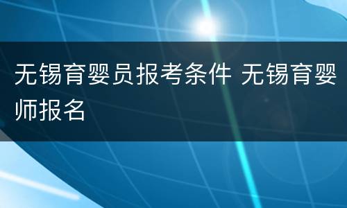 无锡育婴员报考条件 无锡育婴师报名