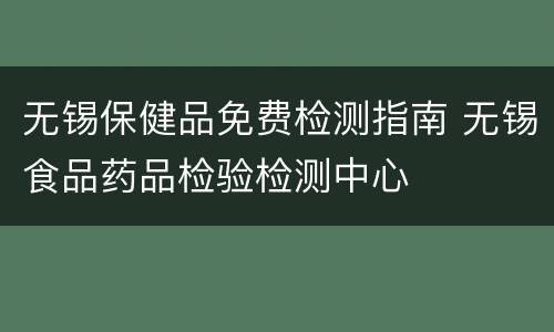 无锡保健品免费检测指南 无锡食品药品检验检测中心