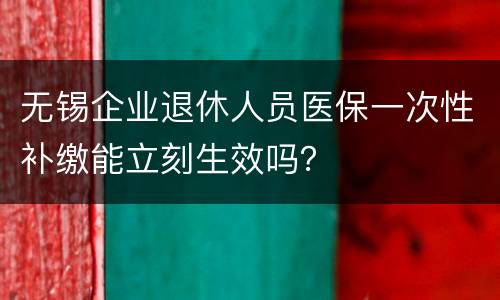 无锡企业退休人员医保一次性补缴能立刻生效吗？